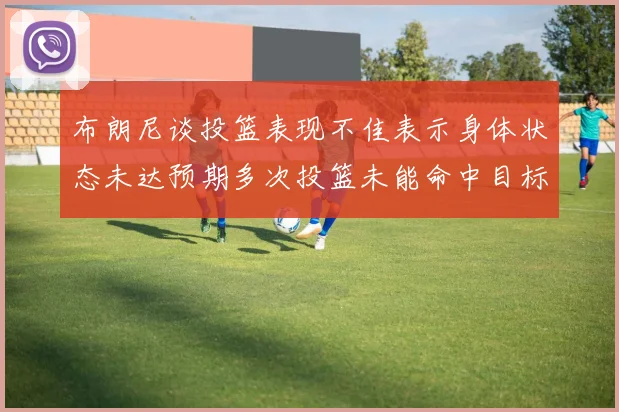 布朗尼谈投篮表现不佳表示身体状态未达预期多次投篮未能命中目标