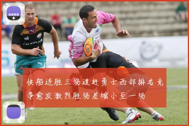 快船连胜三场追赶勇士西部排名竞争愈发激烈胜场差缩小至一场