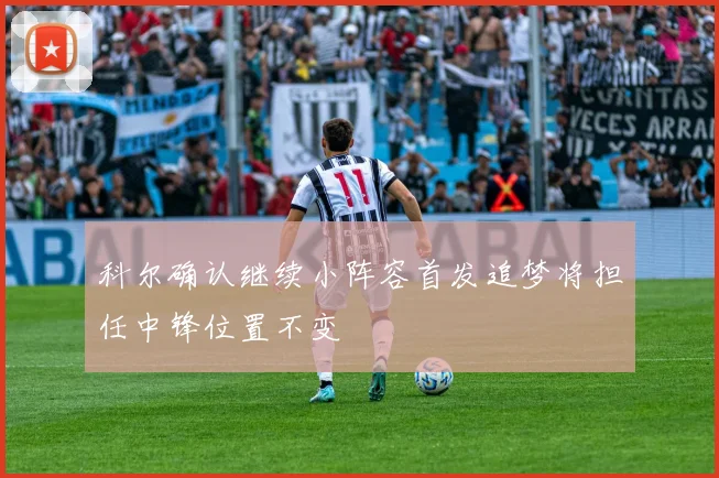 科尔确认继续小阵容首发追梦将担任中锋位置不变
