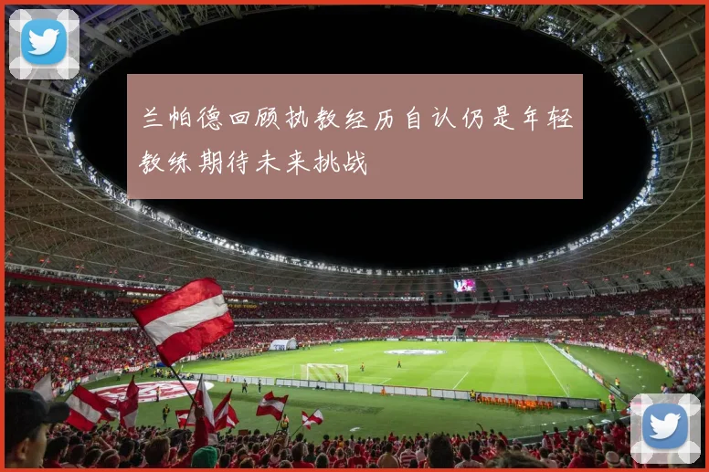 兰帕德回顾执教经历自认仍是年轻教练期待未来挑战